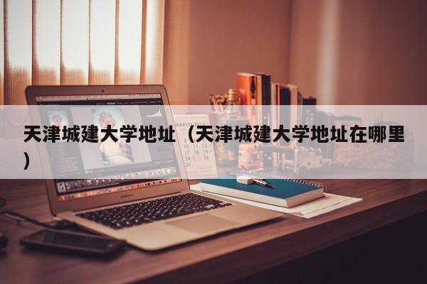 天津城建大学地址（天津城建大学地址在哪里）