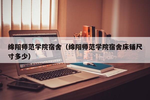 绵阳师范学院宿舍（绵阳师范学院宿舍床铺尺寸多少）