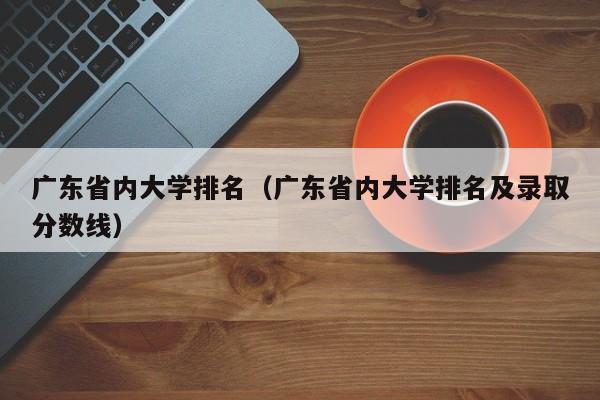 广东省内大学排名（广东省内大学排名及录取分数线）
