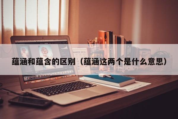蕴涵和蕴含的区别（蕴涵这两个是什么意思）