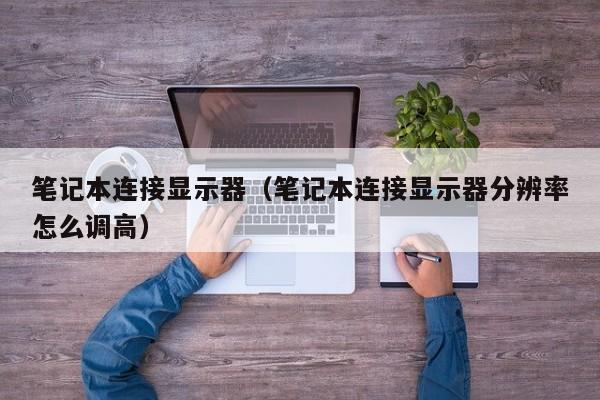 笔记本连接显示器（笔记本连接显示器分辨率怎么调高）