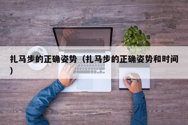 扎马步的正确姿势（扎马步的正确姿势和时间）