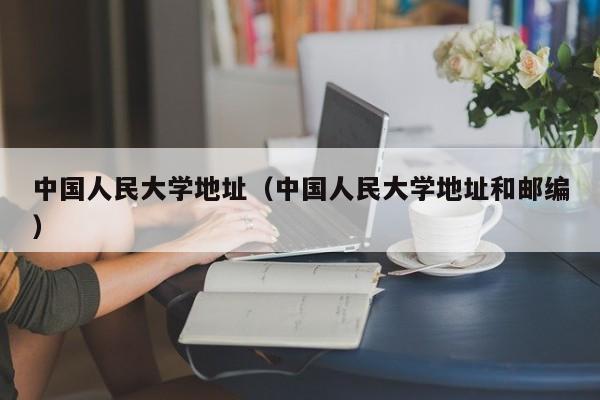 中国人民大学地址（中国人民大学地址和邮编）