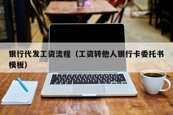 银行代发工资流程（工资转他人银行卡委托书模板）