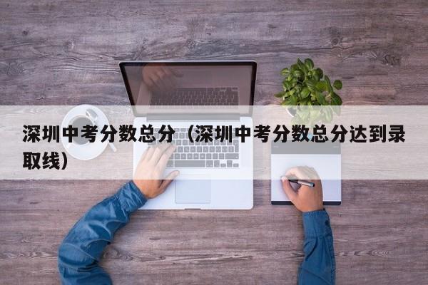 深圳中考分数总分（深圳中考分数总分达到录取线）