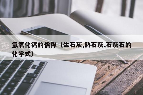 氢氧化钙的俗称（生石灰,熟石灰,石灰石的化学式）