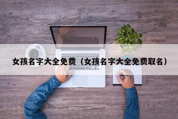 女孩名字大全免费（女孩名字大全免费取名）