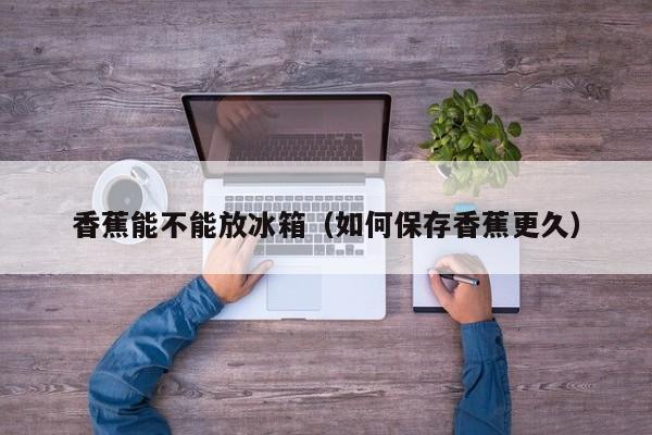 香蕉能不能放冰箱（如何保存香蕉更久）