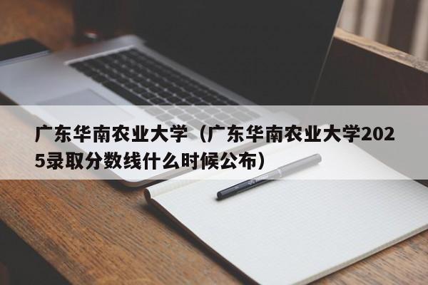 广东华南农业大学（广东华南农业大学2025录取分数线什么时候公布）