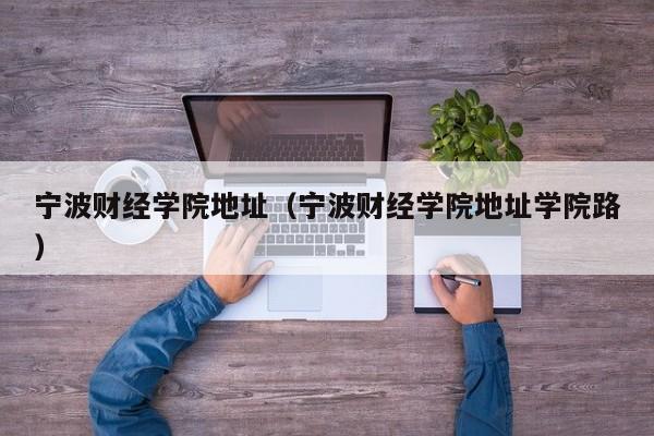 宁波财经学院地址（宁波财经学院地址学院路）