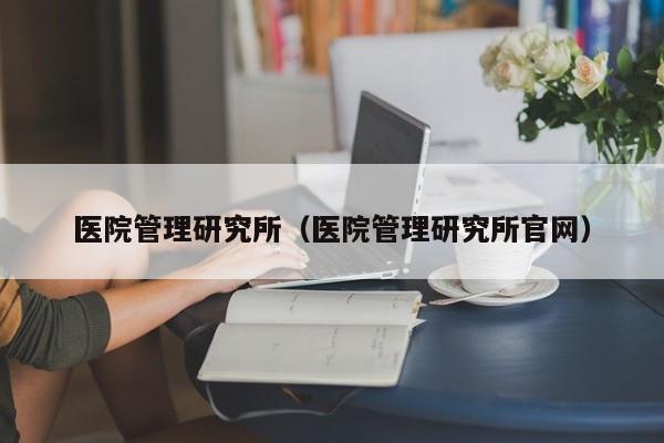 医院管理研究所（医院管理研究所官网）