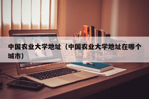 中国农业大学地址（中国农业大学地址在哪个城市）