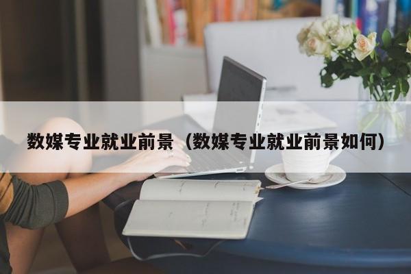 数媒专业就业前景（数媒专业就业前景如何）