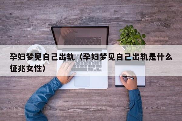 孕妇梦见自己出轨（孕妇梦见自己出轨是什么征兆女性）