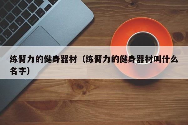 练臂力的健身器材（练臂力的健身器材叫什么名字）