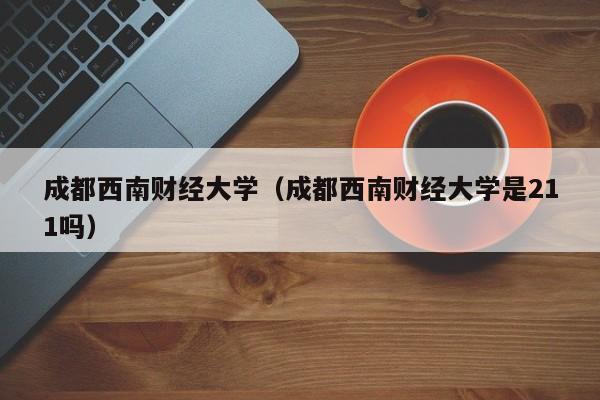成都西南财经大学（成都西南财经大学是211吗）