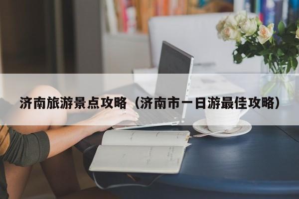 济南旅游景点攻略（济南市一日游最佳攻略）