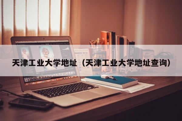 天津工业大学地址（天津工业大学地址查询）