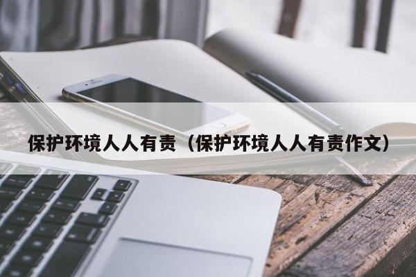 保护环境人人有责（保护环境人人有责作文）