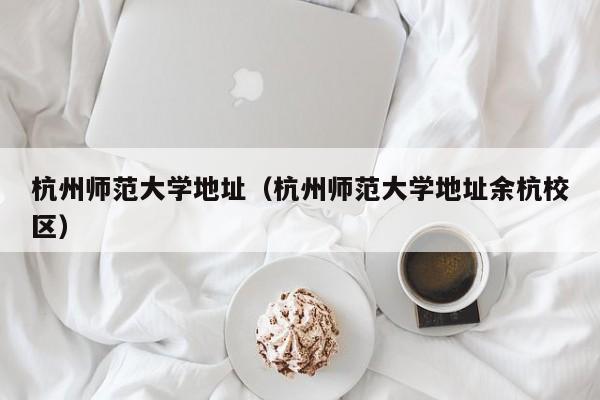杭州师范大学地址（杭州师范大学地址余杭校区）