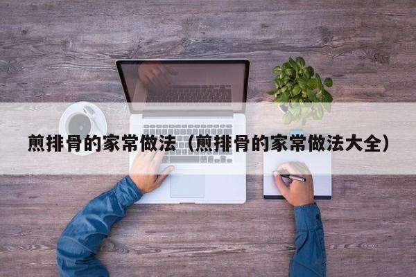 煎排骨的家常做法（煎排骨的家常做法大全）