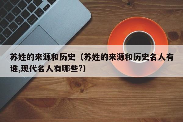 苏姓的来源和历史（苏姓的来源和历史名人有谁,现代名人有哪些?）