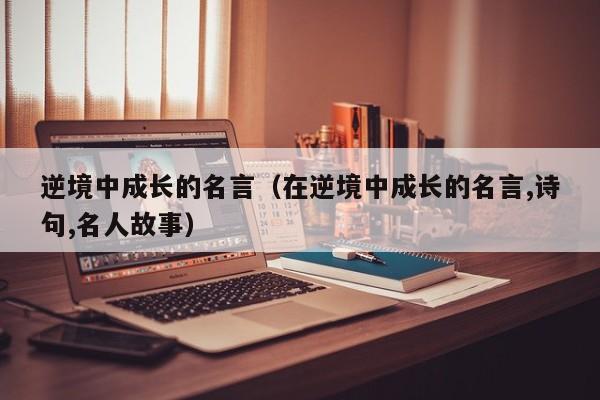 逆境中成长的名言（在逆境中成长的名言,诗句,名人故事）