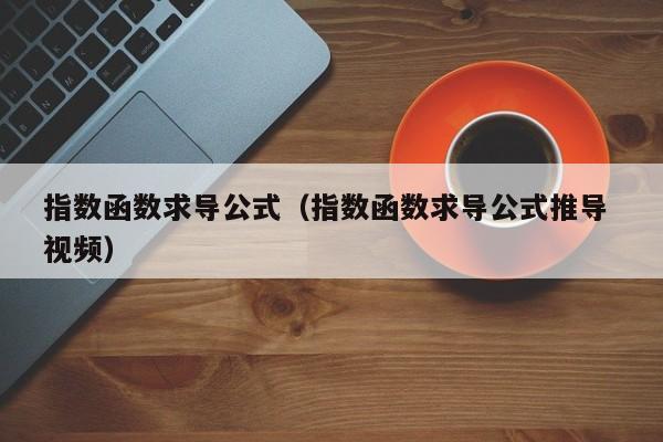 指数函数求导公式（指数函数求导公式推导 视频）