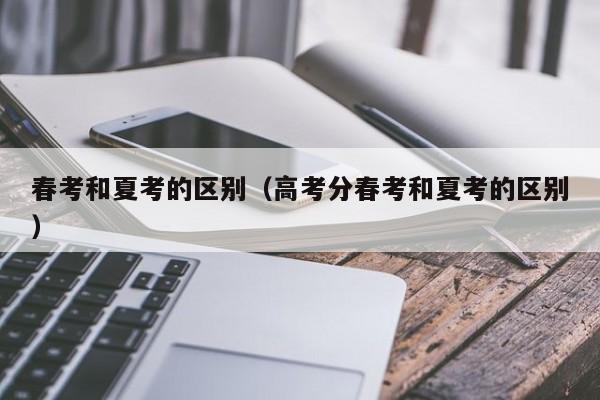 春考和夏考的区别（高考分春考和夏考的区别）