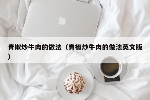 青椒炒牛肉的做法（青椒炒牛肉的做法英文版）