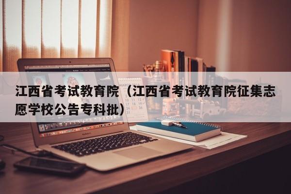 江西省考试教育院（江西省考试教育院征集志愿学校公告专科批）