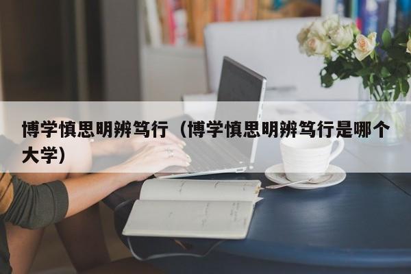 博学慎思明辨笃行（博学慎思明辨笃行是哪个大学）