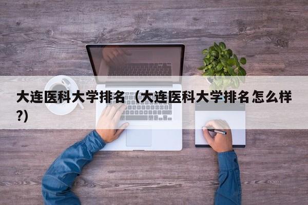 大连医科大学排名（大连医科大学排名怎么样?）