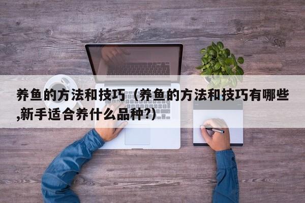 养鱼的方法和技巧（养鱼的方法和技巧有哪些,新手适合养什么品种?）