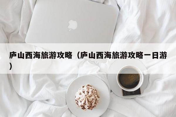庐山西海旅游攻略（庐山西海旅游攻略一日游）