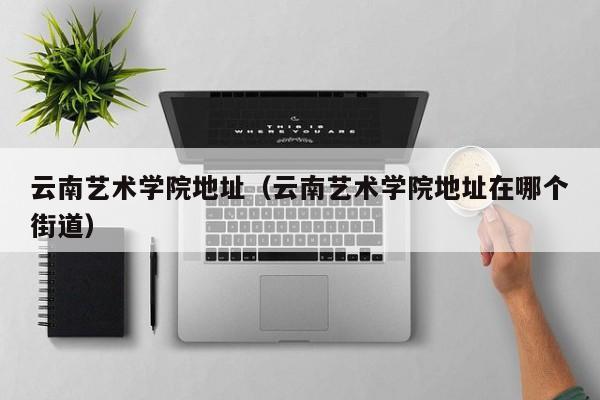 云南艺术学院地址（云南艺术学院地址在哪个街道）