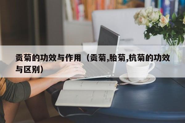 贡菊的功效与作用（贡菊,胎菊,杭菊的功效与区别）