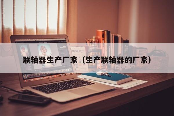 联轴器生产厂家（生产联轴器的厂家）