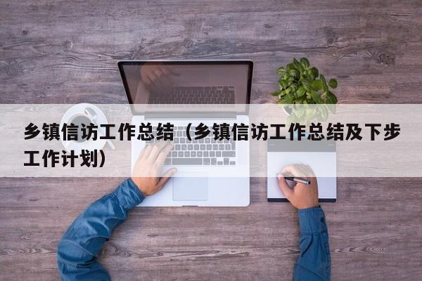 乡镇信访工作总结（乡镇信访工作总结及下步工作计划）