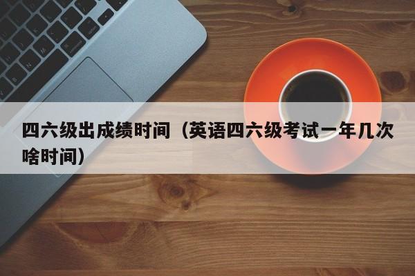 四六级出成绩时间（英语四六级考试一年几次啥时间）
