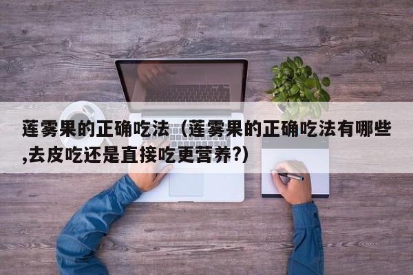 莲雾果的正确吃法（莲雾果的正确吃法有哪些,去皮吃还是直接吃更营养?）