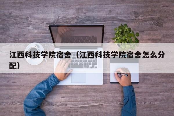 江西科技学院宿舍（江西科技学院宿舍怎么分配）
