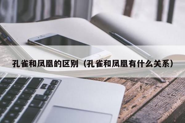 孔雀和凤凰的区别（孔雀和凤凰有什么关系）