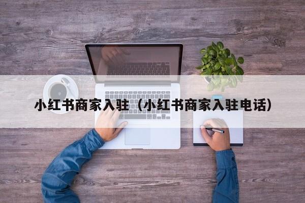 小红书商家入驻（小红书商家入驻电话）