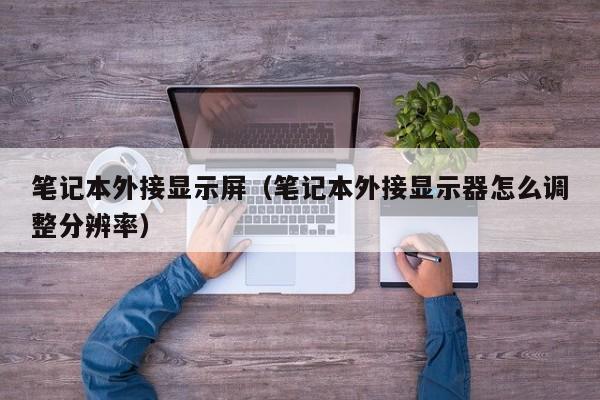 笔记本外接显示屏（笔记本外接显示器怎么调整分辨率）