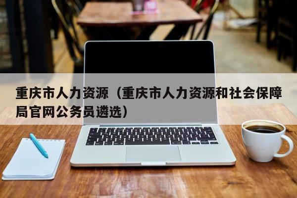 重庆市人力资源（重庆市人力资源和社会保障局官网公务员遴选）