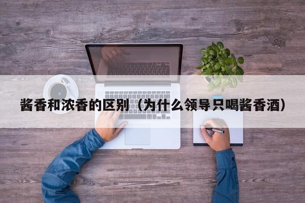 酱香和浓香的区别（为什么领导只喝酱香酒）