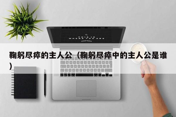 鞠躬尽瘁的主人公（鞠躬尽瘁中的主人公是谁）