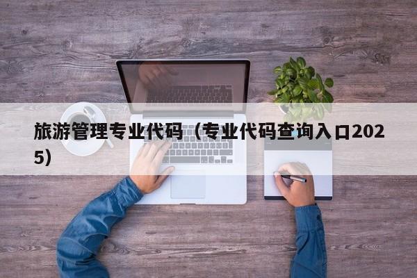 旅游管理专业代码（专业代码查询入口2025）
