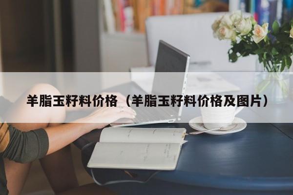 羊脂玉籽料价格（羊脂玉籽料价格及图片）